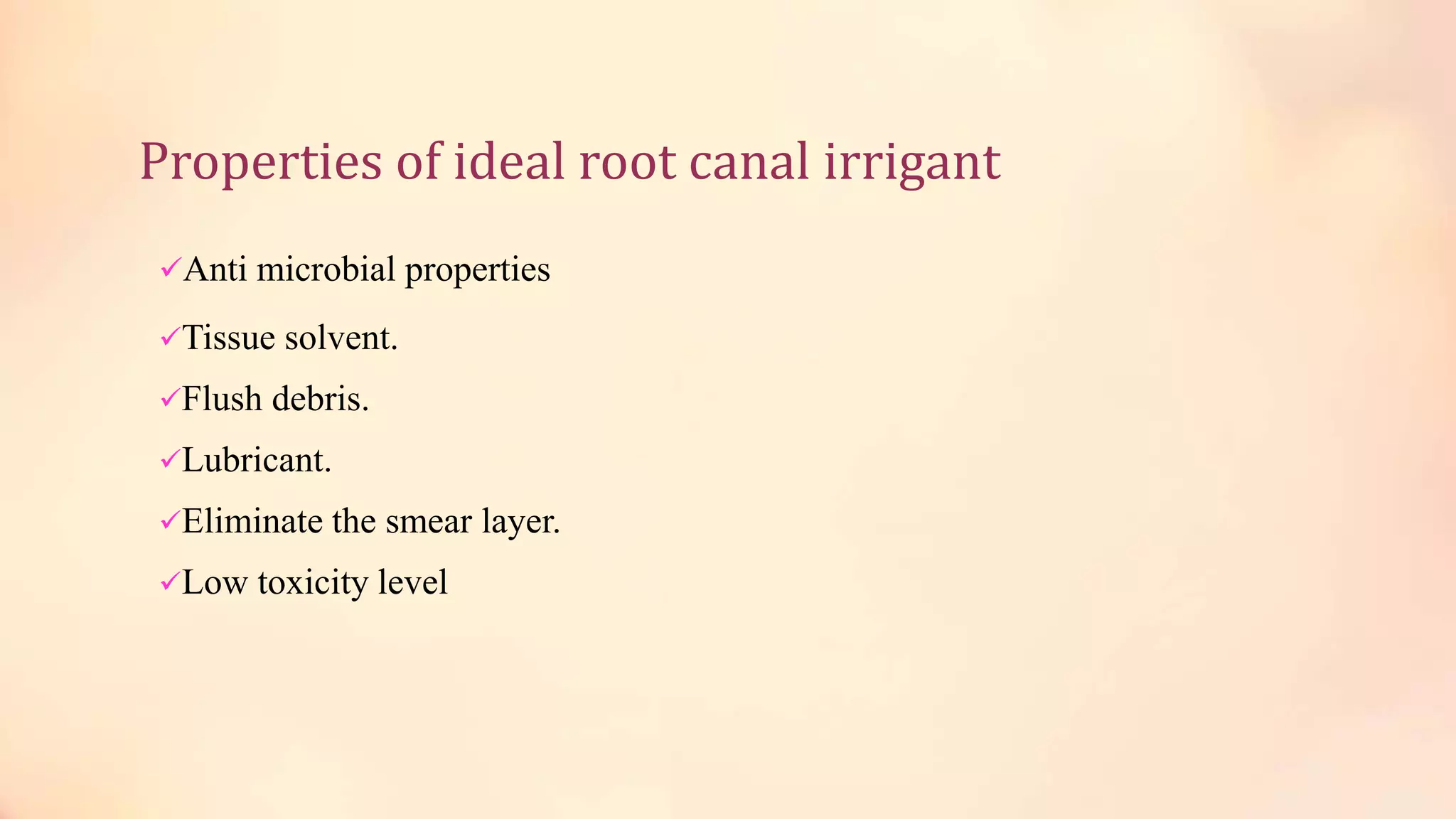 Properties of ideal root canal irrigant 
Anti microbial properties 
Tissue solvent. 
Flush debris. 
Lubricant. 
Eliminate the smear layer. 
Low toxicity level 
 