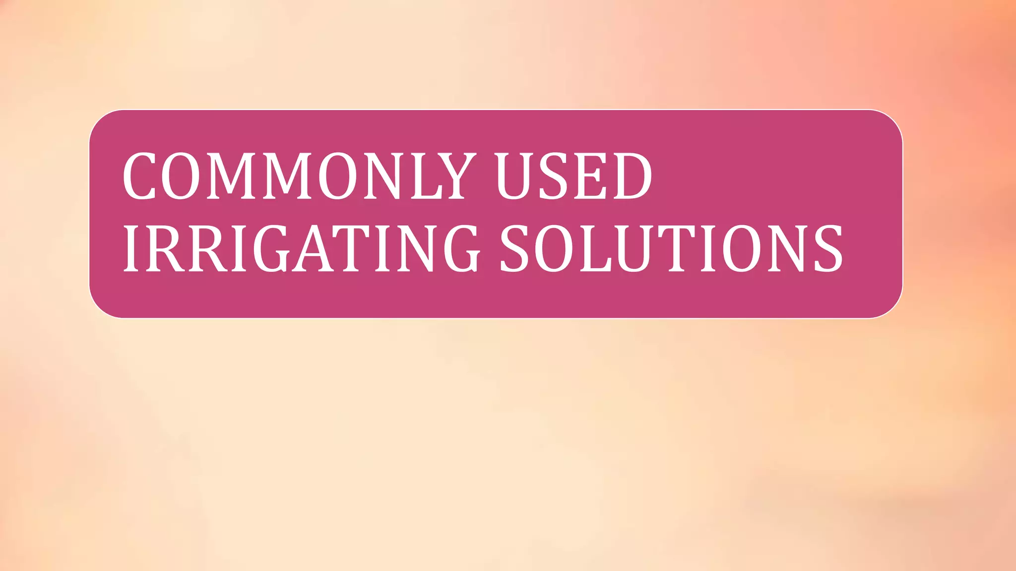 COMMONLY USED 
IRRIGATING SOLUTIONS 
 