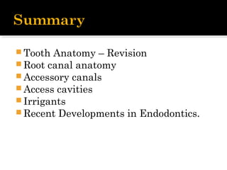  Tooth Anatomy – Revision
 Root canal anatomy
 Accessory canals
 Access cavities
 Irrigants
 Recent Developments in Endodontics.
 