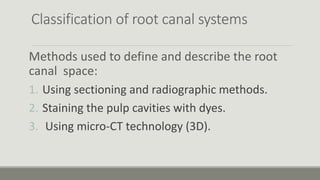 Classification of root canal systems
Methods used to define and describe the root
canal space:
1. Using sectioning and radiographic methods.
2. Staining the pulp cavities with dyes.
3. Using micro-CT technology (3D).
 