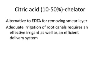 Citric acid (10-50%)-chelator
Alternative to EDTA for removing smear layer
Adequate irrigation of root canals requires an
effective irrigant as well as an efficient
delivery system
 