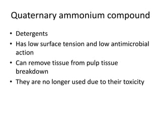 Quaternary ammonium compound
• Detergents
• Has low surface tension and low antimicrobial
action
• Can remove tissue from pulp tissue
breakdown
• They are no longer used due to their toxicity
 