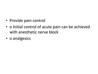 • Provide pain control
• o Initial control of acute pain can be achieved
with anesthetic nerve block
• o analgesics
 