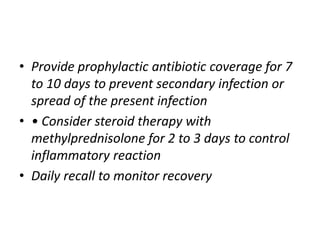 • Provide prophylactic antibiotic coverage for 7
to 10 days to prevent secondary infection or
spread of the present infection
• • Consider steroid therapy with
methylprednisolone for 2 to 3 days to control
inflammatory reaction
• Daily recall to monitor recovery
 