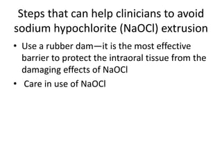 Steps that can help clinicians to avoid
sodium hypochlorite (NaOCl) extrusion
• Use a rubber dam—it is the most effective
barrier to protect the intraoral tissue from the
damaging effects of NaOCl
• Care in use of NaOCl
 
