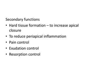 Secondary functions
• Hard tissue formation – to increase apical
closure
• To reduce periapical inflammation
• Pain control
• Exudation control
• Resorption control
 