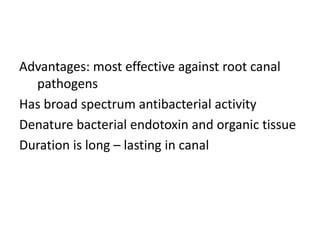 Advantages: most effective against root canal
pathogens
Has broad spectrum antibacterial activity
Denature bacterial endotoxin and organic tissue
Duration is long – lasting in canal
 