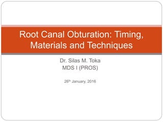 Dr. Silas M. Toka
MDS I (PROS)
26th January, 2016
Root Canal Obturation: Timing,
Materials and Techniques
 