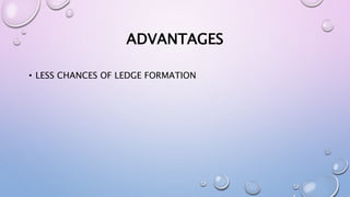 ADVANTAGES
• LESS CHANCES OF LEDGE FORMATION
 