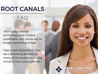 ROOT CANALS
FAQ
With today’s dental
technology and modern
anesthesia, root canals are no
longer something to fear.
Take a look at the facts: here
are comforting answers to
many of the questions on the
minds of root canal patients.
 