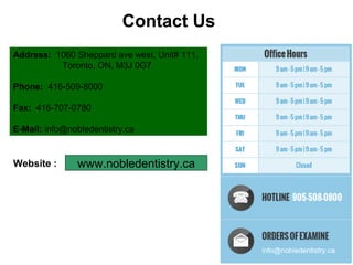 Address: 1060 Sheppard ave west, Unit# 111,
Toronto, ON, M3J 0G7
Phone: 416-509-8000
Fax: 416-707-0780
E-Mail: info@nobledentistry.ca
Website : www.nobledentistry.ca
Contact Us
 