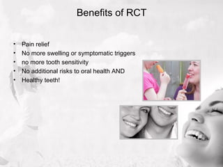 Benefits of RCT
• Pain relief
• No more swelling or symptomatic triggers
• no more tooth sensitivity
• No additional risks to oral health AND
• Healthy teeth!
 