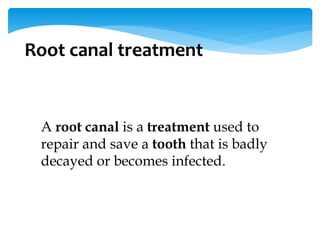 Root canal treatment
A root canal is a treatment used to
repair and save a tooth that is badly
decayed or becomes infected.
 