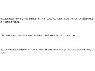 ‰ ..SENSITIVITY TO COLD THAT LASTS LONGER THEN A COUPLE OF SECONDS. ‰ ..FACIAL SWELLING NEAR THE AFFECTED TOOTH. ‰ ..A DISCOLORED TOOTH, WITH OR WITHOUT ACCOMPANYING  PAIN. 