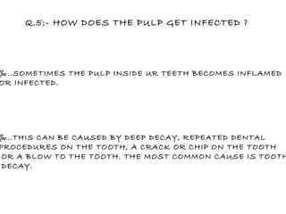 Q.5:- HOW DOES THE PULP GET INFECTED ? ‰ ..SOMETIMES THE PULP INSIDE UR TEETH BECOMES INFLAMED OR INFECTED. ‰ ..THIS CAN BE CAUSED BY DEEP DECAY, REPEATED DENTAL PROCEDURES ON THE TOOTH, A CRACK OR CHIP ON THE TOOTH ,OR A BLOW TO THE TOOTH. THE MOST COMMON CAUSE IS TOOTH DECAY.  