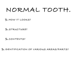 NORMAL TOOTH. ‰ .HOW IT LOOKS? ‰ .STRUCTURE? ‰ .CONTENTS? ‰ .IDENTIFICATION OF VARIOUS AREAS/PARTS? 