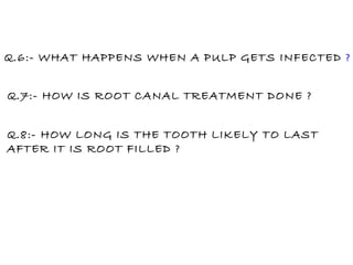Q.6:- WHAT HAPPENS WHEN A PULP GETS INFECTED  ? Q.7:- HOW IS ROOT CANAL TREATMENT DONE ? Q.8:- HOW LONG IS THE TOOTH LIKELY TO LAST  AFTER IT IS ROOT FILLED ? 