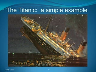 The Titanic: a simple example
                                   CAUSE



                Why did the          The
                Titanic sink?      Titanic
                                    Sinks



                     EFFECT
March 7, 2012                 15
 