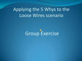 Applying the 5 Whys to the
  Loose Wires scenario


     Group Exercise
 