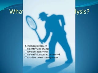 What is Root Cause Analysis?

                DEFINE
                MEASURE
                ANALYZE
     -Structured approach
     -To identify and change
                IMPROVE
     -To prevent recurrence
     -To identify Lessons to be learned
     -To achieve better consequences
                CONTROL
 