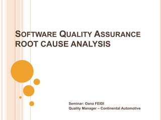 SOFTWARE QUALITY ASSURANCE
ROOT CAUSE ANALYSIS




           Seminar: Oana FEIDI
           Quality Manager – Continental Automotive
 