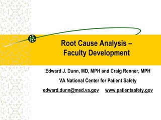 Root Cause Analysis –
Faculty Development
Edward J. Dunn, MD, MPH and Craig Renner, MPH
VA National Center for Patient Safety
edward.dunn@med.va.gov www.patientsafety.gov
 
