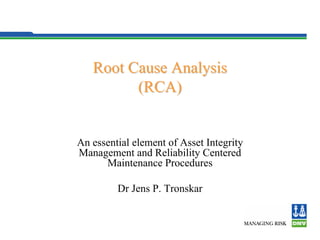 Root Cause Analysis
Root Cause Analysis
(RCA)
(RCA)
An essential element of Asset Integrity
Management and Reliability Centered
Maintenance Procedures
Dr Jens P. Tronskar
 