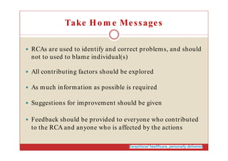 Take Hom e Messages
RCAs are used to identify and correct problems, and should
not to used to blame individual(s)
All cont...