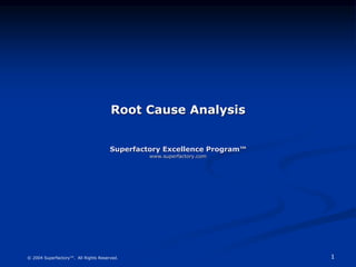 1
© 2004 Superfactory™. All Rights Reserved.
Root Cause Analysis
Superfactory Excellence Program™
www.superfactory.com
 