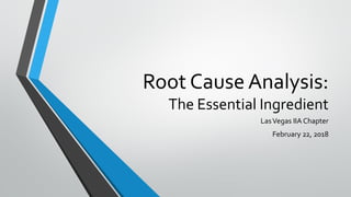 Root Cause Analysis:
The Essential Ingredient
LasVegas IIA Chapter
February 22, 2018
 