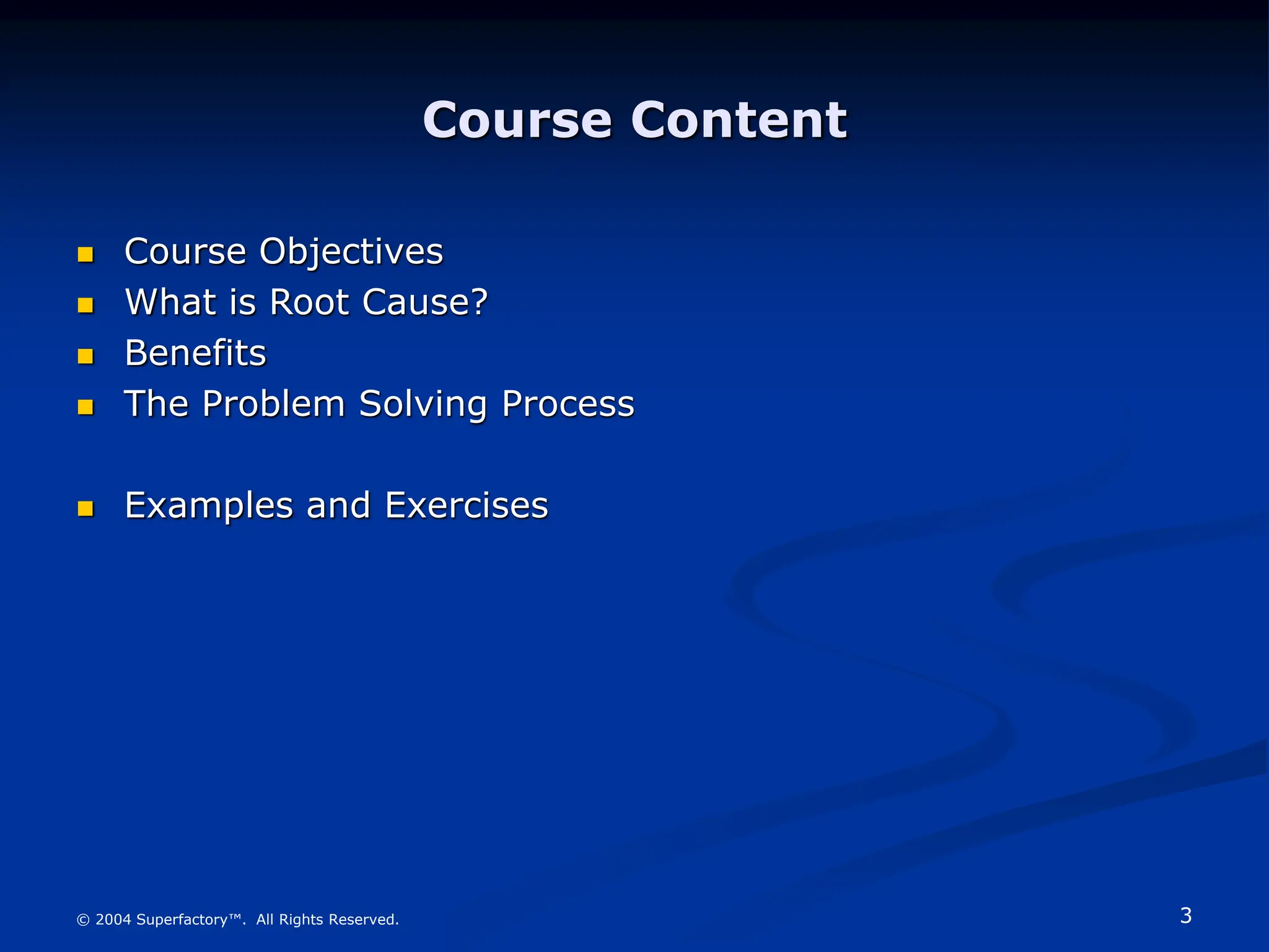3
© 2004 Superfactory™. All Rights Reserved.
Course Content
 Course Objectives
 What is Root Cause?
 Benefits
 The Problem Solving Process
 Examples and Exercises
 