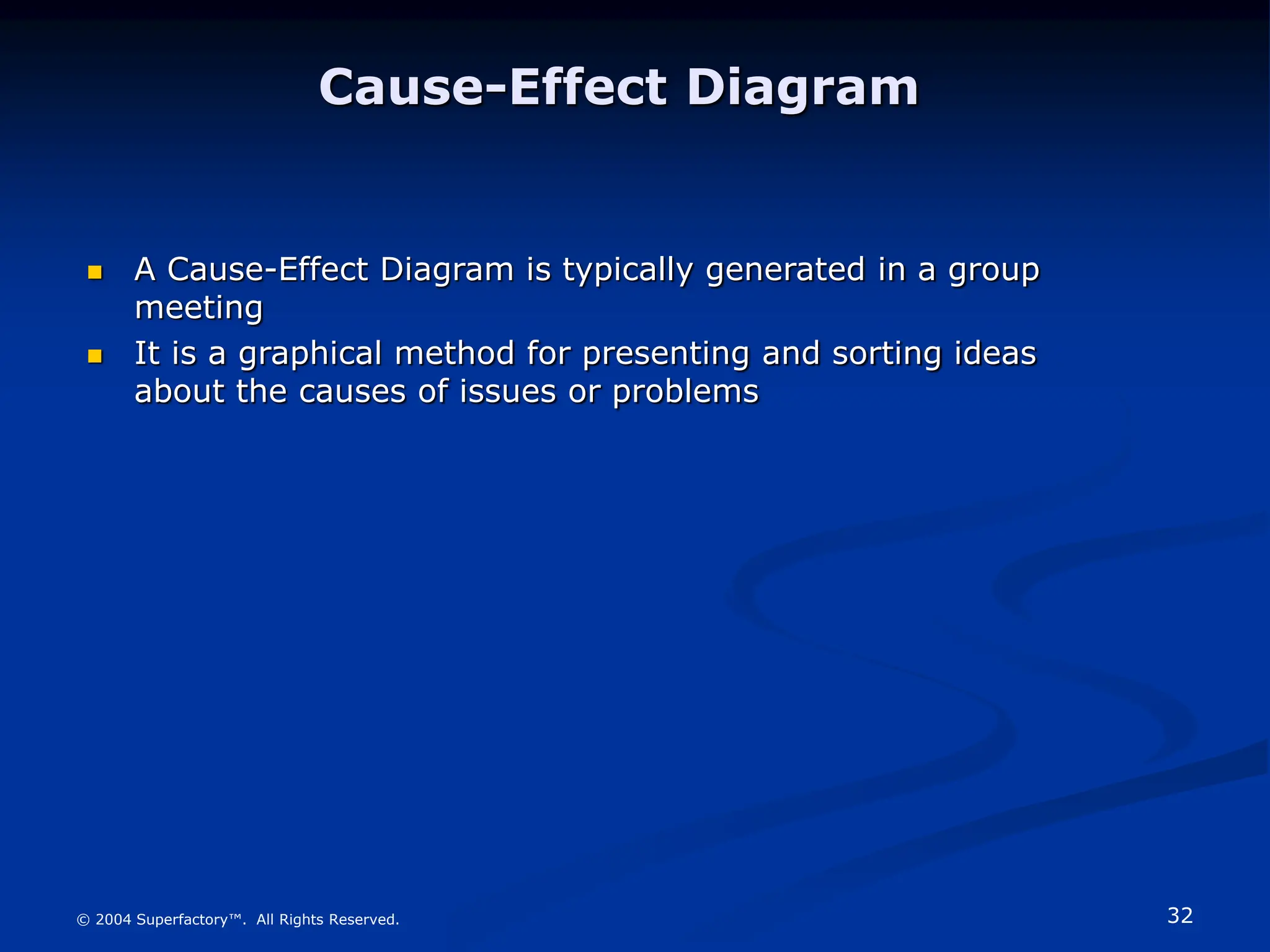 32
© 2004 Superfactory™. All Rights Reserved.
 A Cause-Effect Diagram is typically generated in a group
meeting
 It is a graphical method for presenting and sorting ideas
about the causes of issues or problems
Cause-Effect Diagram
 