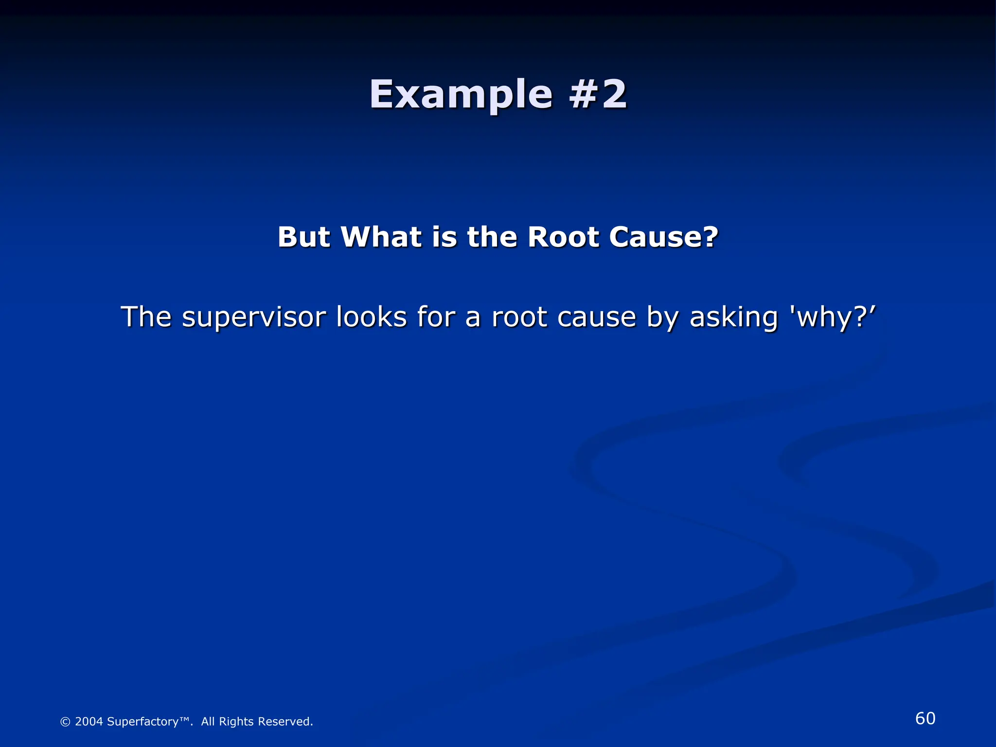 60
© 2004 Superfactory™. All Rights Reserved.
Example #2
But What is the Root Cause?
The supervisor looks for a root cause by asking 'why?’
 