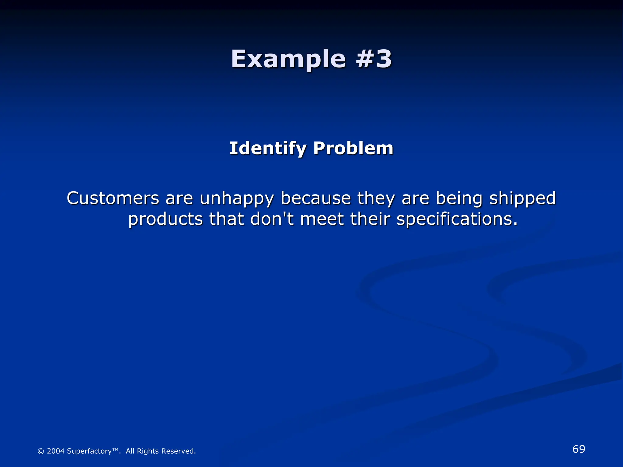 69
© 2004 Superfactory™. All Rights Reserved.
Example #3
Identify Problem
Customers are unhappy because they are being shipped
products that don't meet their specifications.
 