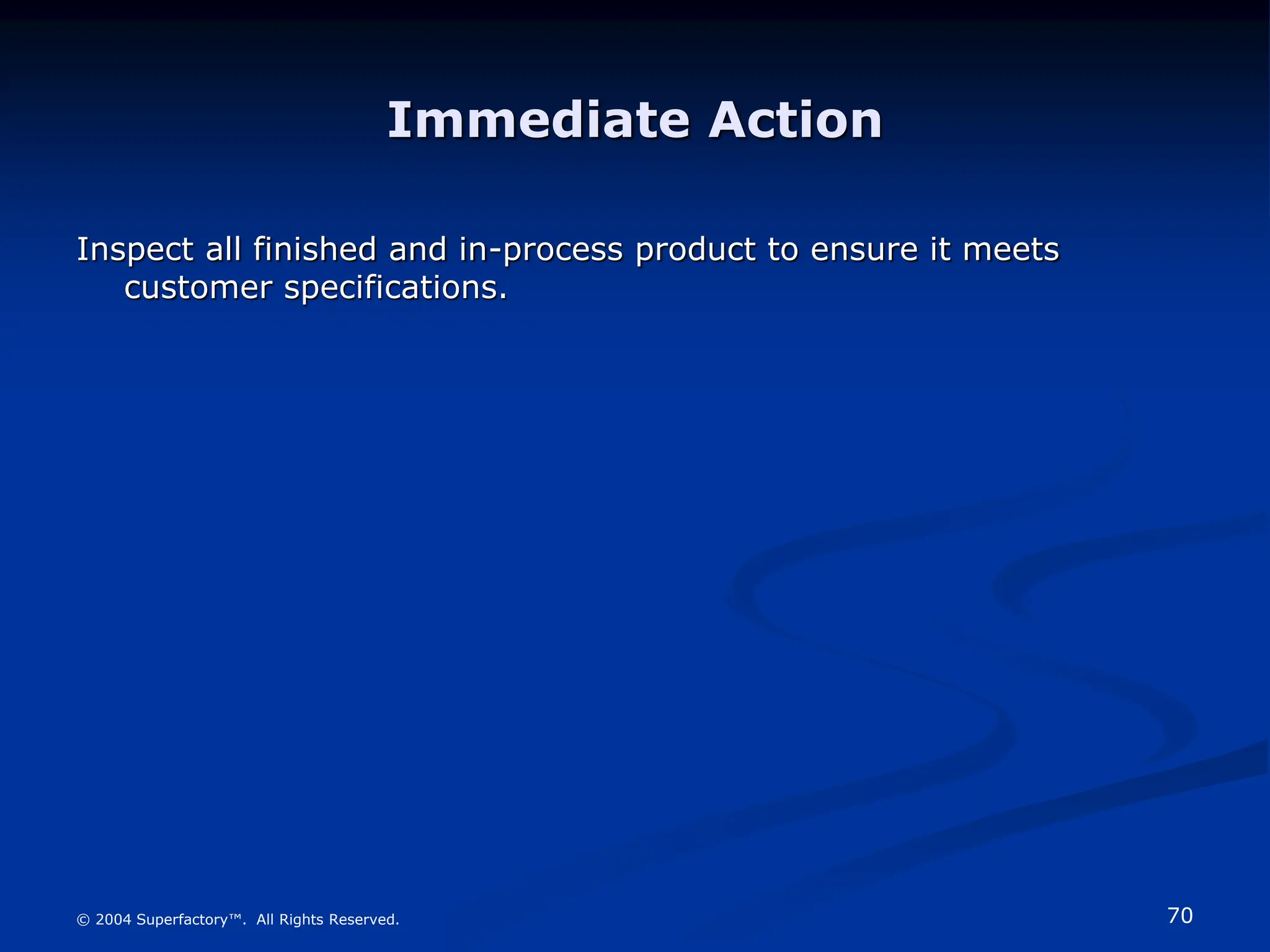 70
© 2004 Superfactory™. All Rights Reserved.
Immediate Action
Inspect all finished and in-process product to ensure it meets
customer specifications.
 