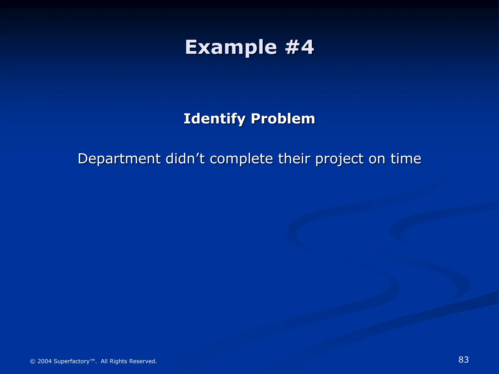 83
© 2004 Superfactory™. All Rights Reserved.
Example #4
Identify Problem
Department didn’t complete their project on time
 