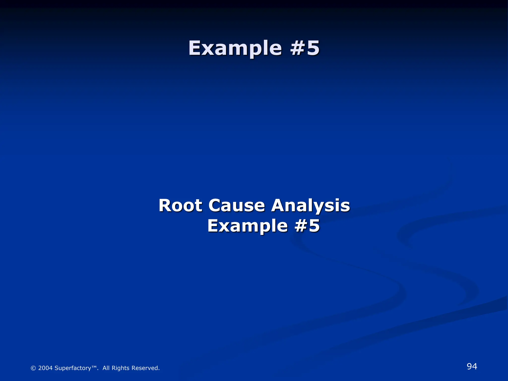 94
© 2004 Superfactory™. All Rights Reserved.
Example #5
Root Cause Analysis
Example #5
 