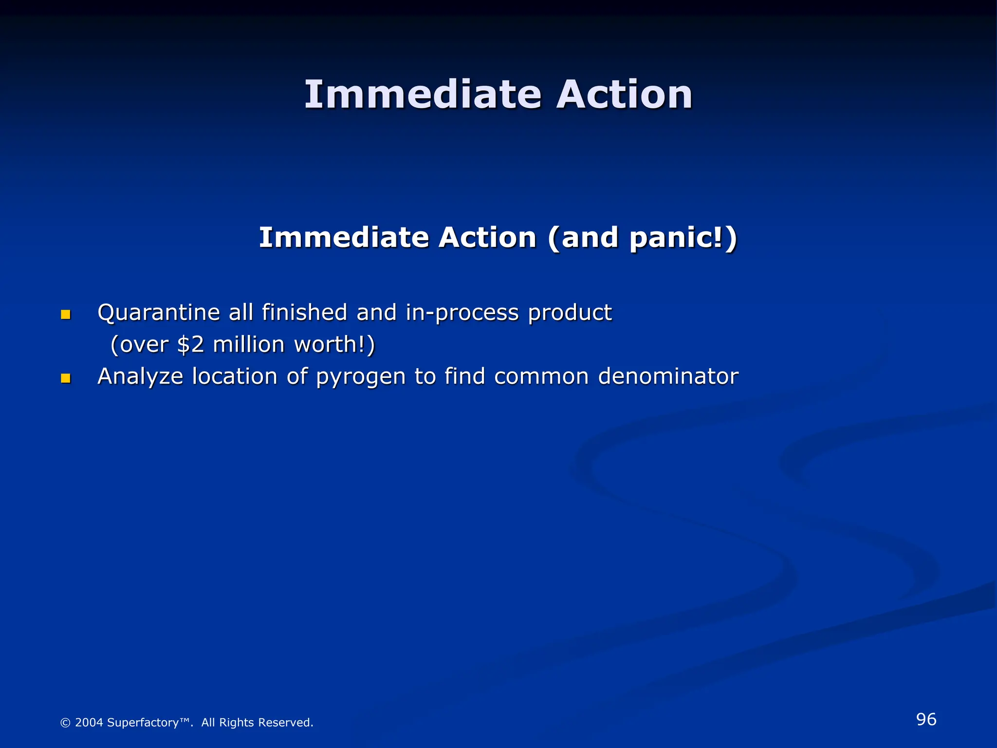 96
© 2004 Superfactory™. All Rights Reserved.
Immediate Action
Immediate Action (and panic!)
 Quarantine all finished and in-process product
(over $2 million worth!)
 Analyze location of pyrogen to find common denominator
 