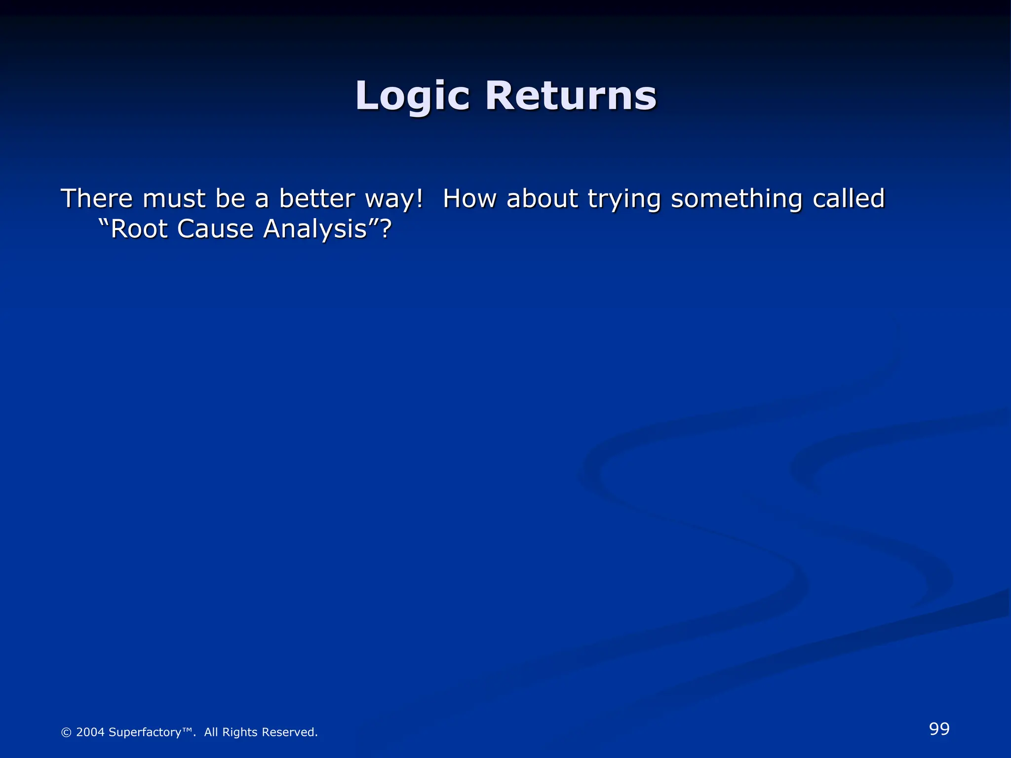 99
© 2004 Superfactory™. All Rights Reserved.
Logic Returns
There must be a better way! How about trying something called
“Root Cause Analysis”?
 