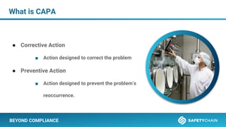 BEYOND COMPLIANCE
What is CAPA
● Corrective Action
■ Action designed to correct the problem
● Preventive Action
■ Action designed to prevent the problem’s
reoccurrence.
 