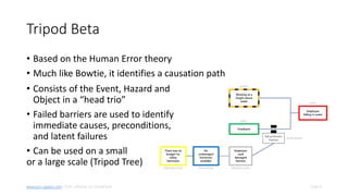 Slide 8www.pro-sapien.com • EHS software on SharePoint
Tripod Beta
• Based on the Human Error theory
• Much like Bowtie, it identifies a causation path
• Consists of the Event, Hazard and
Object in a “head trio”
• Failed barriers are used to identify
immediate causes, preconditions,
and latent failures
• Can be used on a small
or a large scale (Tripod Tree)
 