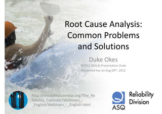 Root Cause Analysis: 
                   Root Cause Analysis:
                    Common Problems 
                    Common Problems
                      and Solutions
                                 Duke Okes
                            ©2012 ASQ & Presentation Duke
                            Presented live on Aug 09th, 2012




http://reliabilitycalendar.org/The_Re
liability_Calendar/Webinars_
liability Calendar/Webinars ‐
_English/Webinars_‐_English.html
 