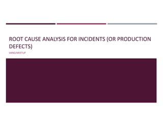 ROOT CAUSE ANALYSIS FOR INCIDENTS (OR PRODUCTION
DEFECTS)
VANQ MEETUP
 