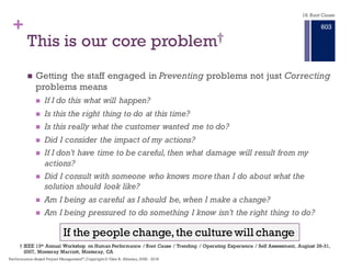 + This is our core problem†
n Getting the staff engaged in Preventing problems not just Correcting
problems means
n If I do this what will happen?
n Is this the right thing to do at this time?
n Is this really what the customer wanted me to do?
n Did I consider the impact of my actions?
n If I don’t have time to be careful,then what damage will result from my
actions?
n Did I consult with someone who knows more than I do about what the
solution should look like?
n Am I being as careful as I should be,when I make a change?
n Am I being pressured to do something I know isn’t the right thing to do?
If the people change, the culture will change
† IEEE 13th Annual Workshop on Human Performance / Root Cause / Trending / Operating Experience / Self Assessment, August 26-31,
2007, Monterey Marriott, Monterey, CA
18. Root Cause
Performance–Based Project Management®, Copyright © Glen B. Alleman, 2002 ― 2016
897
 