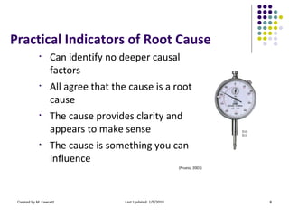 Practical Indicators of Root Cause <ul><li>Can identify no deeper causal factors </li></ul><ul><li>All agree that the caus...