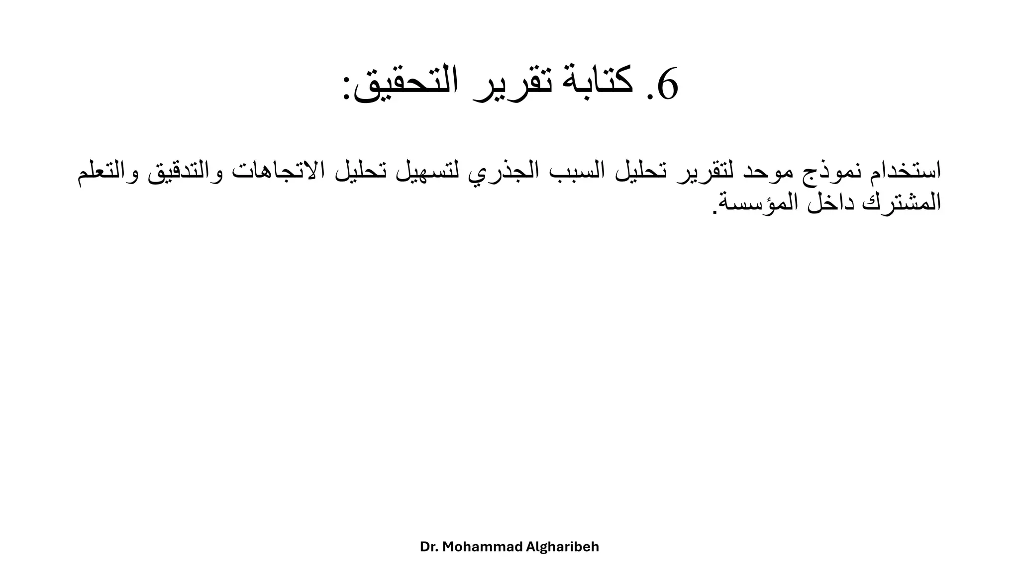 6
.
‫التحقيق‬ ‫تقرير‬ ‫كتابة‬
:
‫استخدام‬
‫نموذج‬
‫موحد‬
‫لتقرير‬
‫تحليل‬
‫السبب‬
‫الجذري‬
‫لتسهيل‬
‫تحليل‬
‫االتجاهات‬
‫وال‬
‫تدقيق‬
‫والتعلم‬
‫المشترك‬
‫داخل‬
‫المؤسسة‬
.
Dr. Mohammad Algharibeh
 