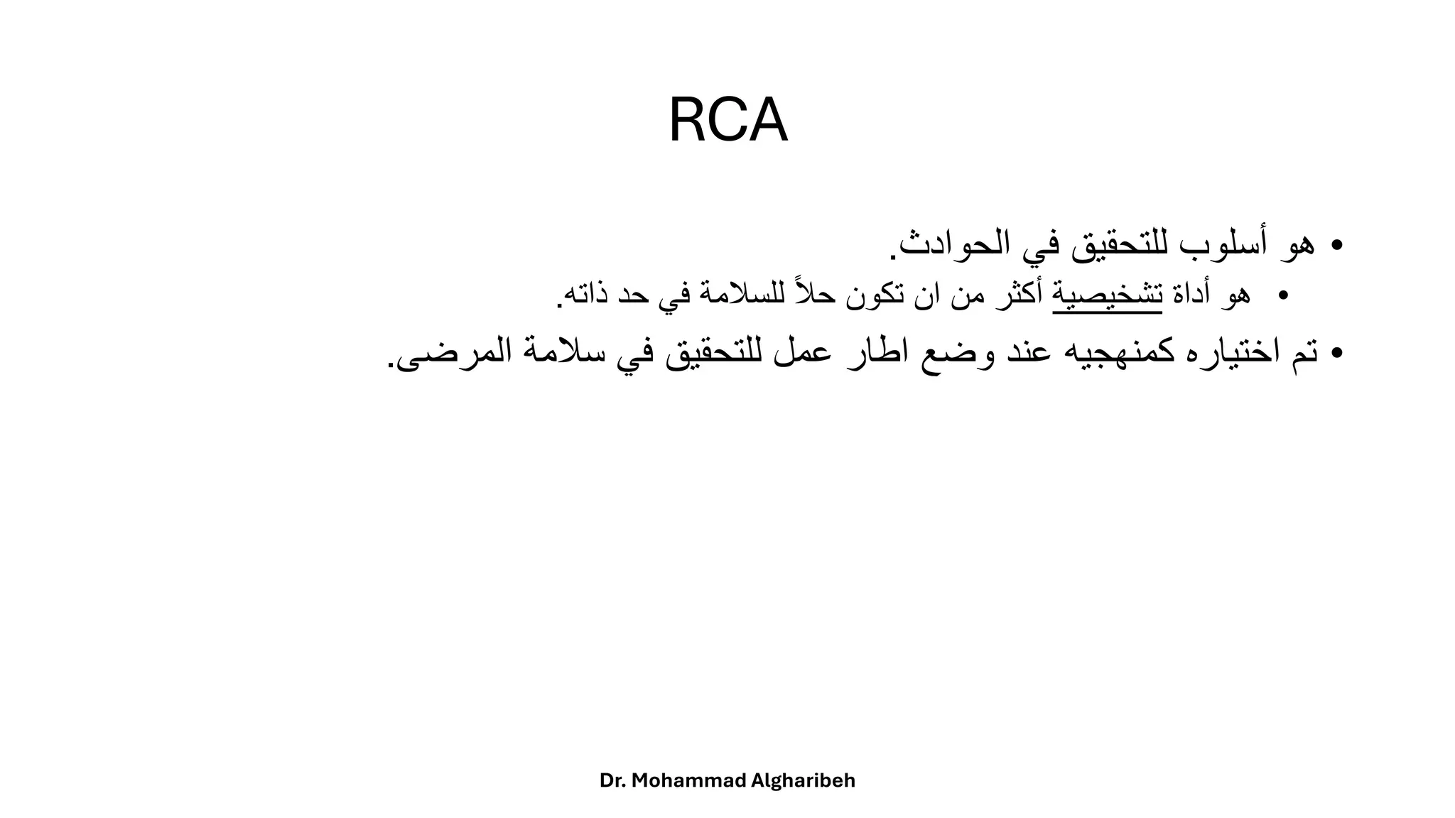 RCA
•
‫هو‬
‫أسلوب‬
‫للتحقيق‬
‫في‬
‫الحوادث‬
.
•
‫هو‬
‫أداة‬
‫تشخيصية‬
‫أكثر‬
‫من‬
‫ان‬
‫تكون‬
ً
‫ا‬‫ل‬‫ح‬
‫للسلمة‬
‫في‬
‫حد‬
‫ذاته‬
.
•
‫تم‬
‫اختياره‬
‫كمنهجيه‬
‫عند‬
‫وضع‬
‫اطار‬
‫عمل‬
‫للتحقيق‬
‫في‬
‫سلمة‬
‫المرضى‬
.
Dr. Mohammad Algharibeh
 
