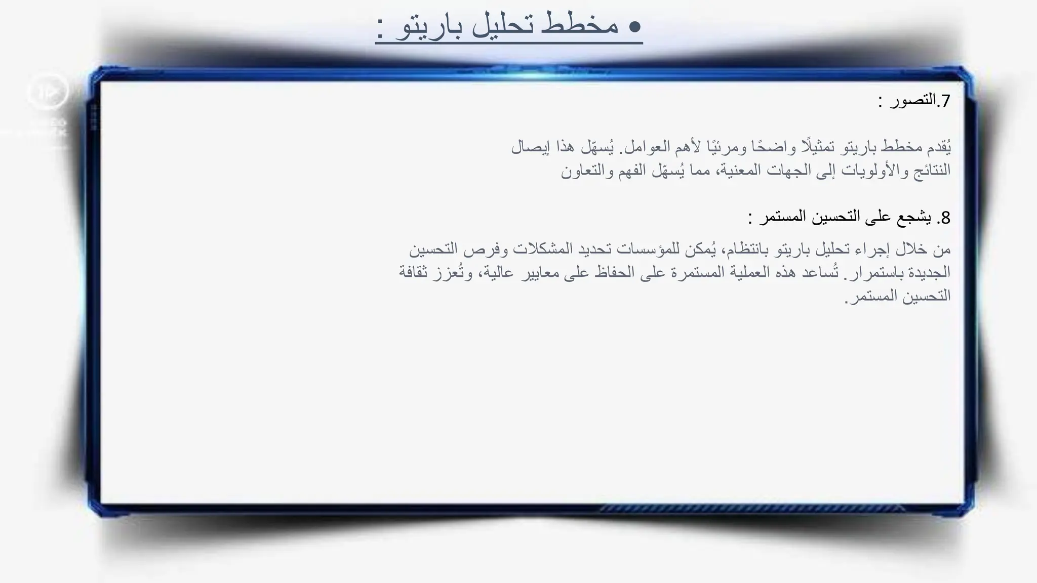•
‫باريتو‬ ‫تحليل‬ ‫مخطط‬
:
.7
‫التصور‬
:
.8
‫المست‬ ‫التحسين‬ ‫على‬ ‫يشجع‬
‫مر‬
:
‫العوامل‬ ‫ألهم‬ ‫ا‬ً‫ي‬‫ومرئ‬ ‫ا‬ً‫ح‬‫واض‬ ً
‫تمثيال‬ ‫باريتو‬ ‫مخطط‬ ‫قدم‬ُ‫ي‬
.
ّ‫ه‬‫س‬ُ‫ي‬
‫إيصال‬ ‫هذا‬ ‫ل‬
‫والتعاون‬ ‫الفهم‬ ‫ل‬ّ‫ه‬‫س‬ُ‫ي‬ ‫مما‬ ،‫المعنية‬ ‫الجهات‬ ‫إلى‬ ‫واألولويات‬ ‫النتائج‬
‫وفرص‬ ‫المشكالت‬ ‫تحديد‬ ‫للمؤسسات‬ ‫مكن‬ُ‫ي‬ ،‫بانتظام‬ ‫باريتو‬ ‫تحليل‬ ‫إجراء‬ ‫خالل‬ ‫من‬
‫التحسين‬
‫باستمرار‬ ‫الجديدة‬
.
‫و‬ ،‫عالية‬ ‫معايير‬ ‫على‬ ‫الحفاظ‬ ‫على‬ ‫المستمرة‬ ‫العملية‬ ‫هذه‬ ‫ساعد‬ُ‫ت‬
‫ثقافة‬ ‫عزز‬ُ‫ت‬
‫المستمر‬ ‫التحسين‬
.
 