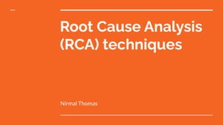 Root Cause Analysis
(RCA) techniques
Nirmal Thomas
 