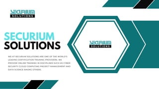 SECURIUM
SOLUTIONS
WE AT SECURIUM SOLUTIONS ARE ONE OF THE WORLD’S
LEADING CERTIFICATION TRAINING PROVIDERS. WE
PROVIDE ONLINE TRAINING IN DISCIPLINES SUCH AS CYBER
SECURITY CLOUD COMPUTING PROJECT MANAGEMENT AND
DATA SCIENCE AMONG OTHERS.
 